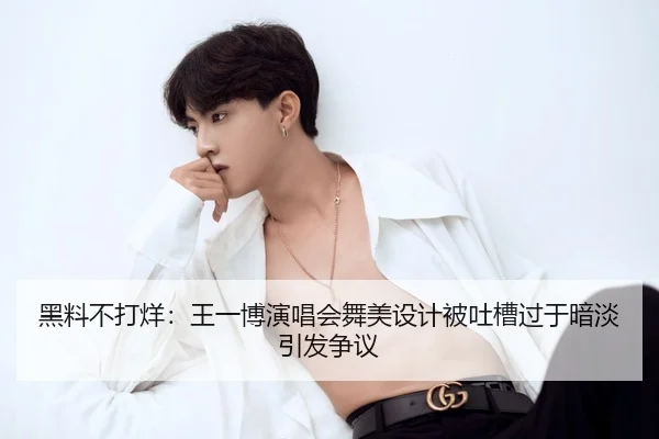 黑料不打烊：王一博演唱会舞美设计被吐槽过于暗淡引发争议